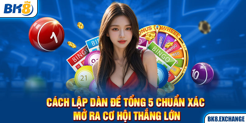 Cách Lập Dàn Đề Tổng 5 Chuẩn Xác Mở Ra Cơ Hội Thắng Lớn