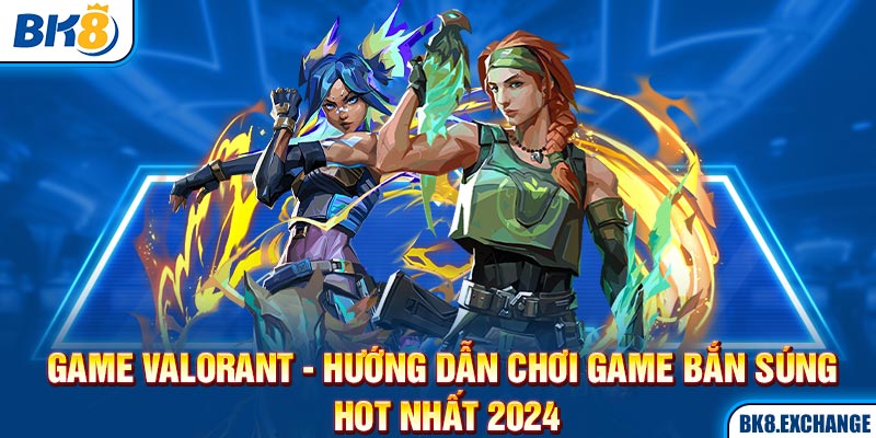 Game Valorant - Hướng Dẫn Chơi Game Bắn Súng Hot Nhất 2024