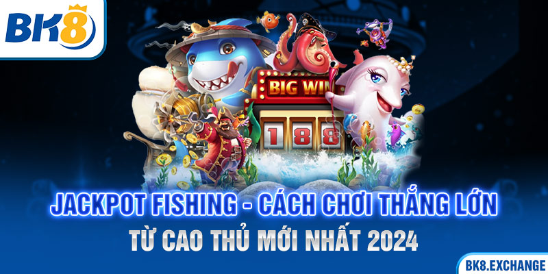 Jackpot Fishing - Cách chơi thắng lớn từ cao thủ mới nhất 2024