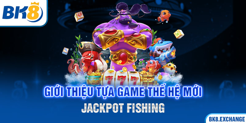 Giới thiệu tựa game thế hệ mới Jackpot Fishing