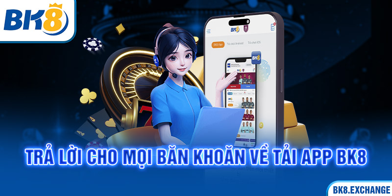 Trả lời cho mọi băn khoăn về tải app BK8