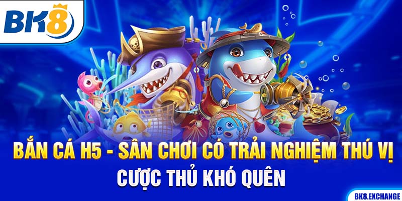 Bắn Cá H5 - Sân Chơi Có Trải Nghiệm Thú Vị Cược Thủ Khó Quên